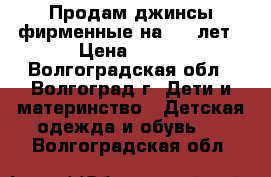 Продам джинсы фирменные на 4-5 лет › Цена ­ 450 - Волгоградская обл., Волгоград г. Дети и материнство » Детская одежда и обувь   . Волгоградская обл.